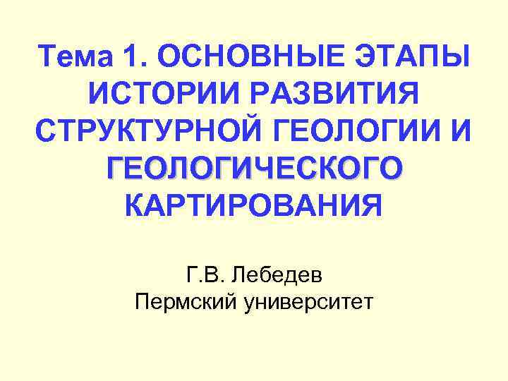 Тема 1. ОСНОВНЫЕ ЭТАПЫ ИСТОРИИ РАЗВИТИЯ СТРУКТУРНОЙ ГЕОЛОГИИ И ГЕОЛОГИЧЕСКОГО КАРТИРОВАНИЯ Г. В. Лебедев