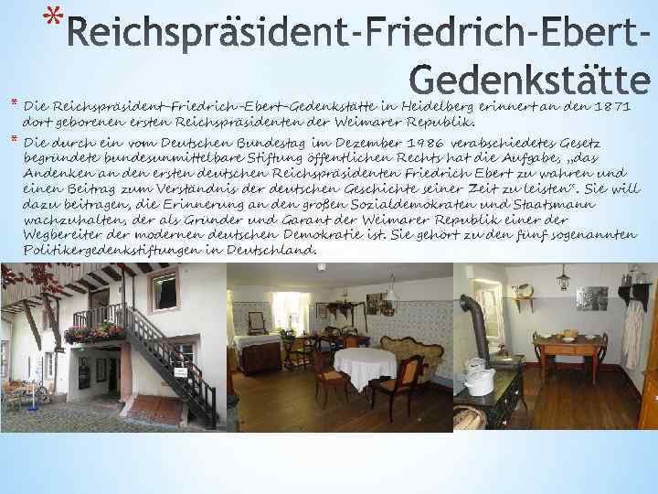 * * Die Reichspräsident-Friedrich-Ebert-Gedenkstätte in Heidelberg erinnert an den 1871 dort geborenen ersten Reichspräsidenten