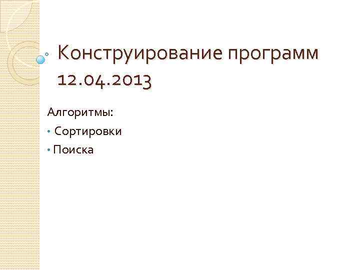 Конструирование программ 12. 04. 2013 Алгоритмы: • Сортировки • Поиска 