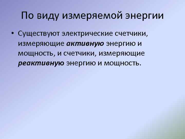 По виду измеряемой энергии • Существуют электрические счетчики, измеряющие активную энергию и мощность, и