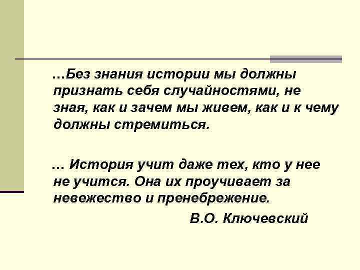 Знание истории. Без знания истории мы должны признать себя случайностями. Без знания истории мы должны признать. Высказывание без знания истории.