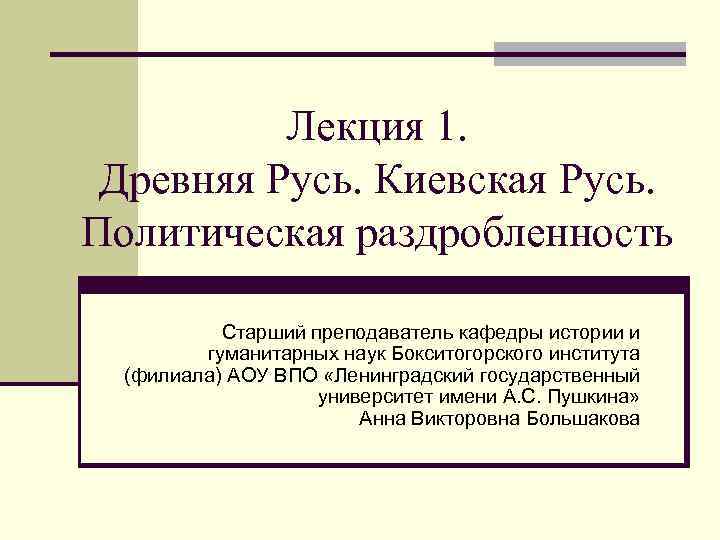 Лекция 1. Древняя Русь. Киевская Русь. Политическая раздробленность Старший преподаватель кафедры истории и гуманитарных