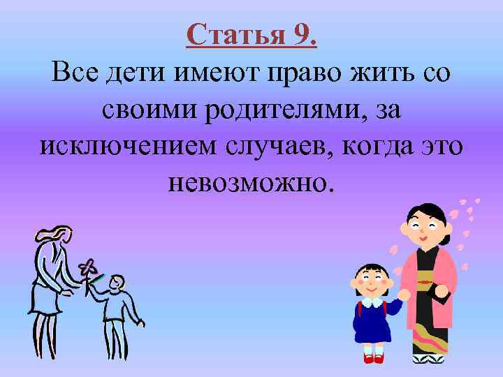 Статья 9. Все дети имеют право жить со своими родителями, за исключением случаев, когда