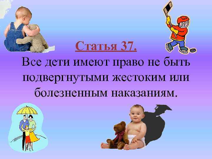 Статья 37. Все дети имеют право не быть подвергнутыми жестоким или болезненным наказаниям. 