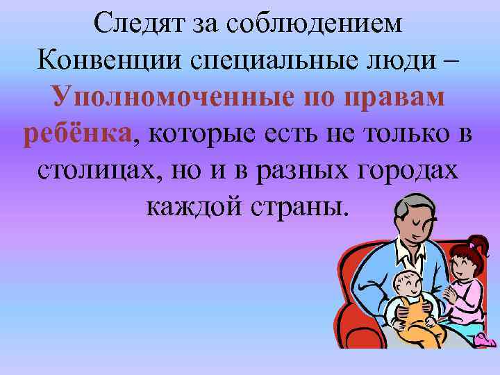 Следят за соблюдением Конвенции специальные люди – Уполномоченные по правам ребёнка, которые есть не