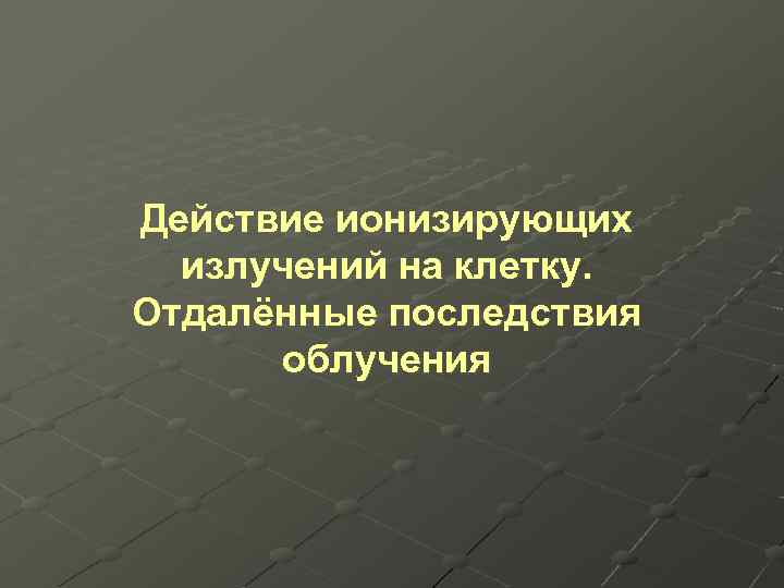 Действие ионизирующих излучений на клетку. Отдалённые последствия облучения 