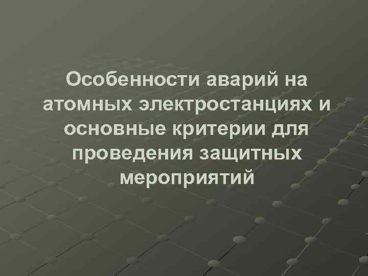 Особенности аварий на атомных электростанциях и основные критерии для проведения защитных мероприятий 