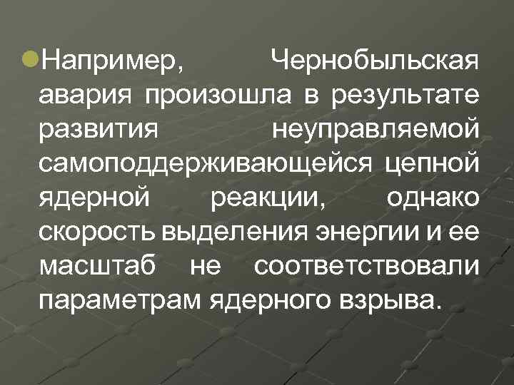 l. Например, Чернобыльская авария произошла в результате развития неуправляемой самоподдерживающейся цепной ядерной реакции, однако