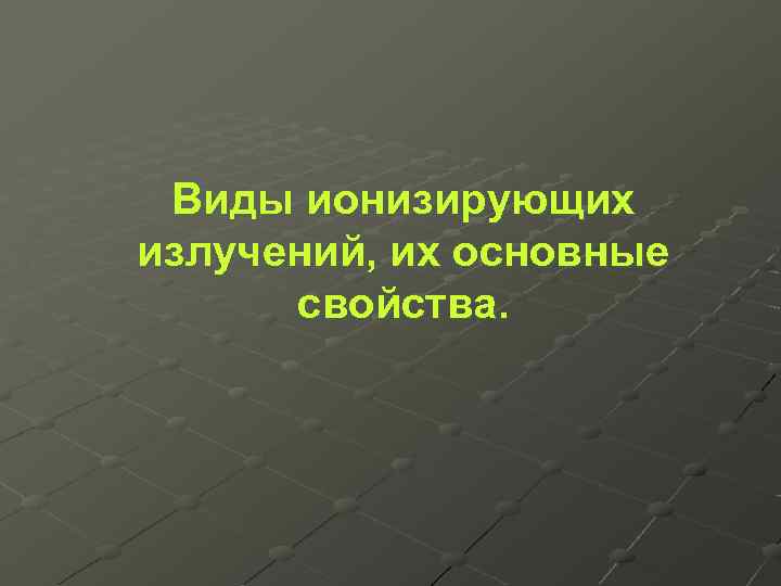 Виды ионизирующих излучений, их основные свойства. 