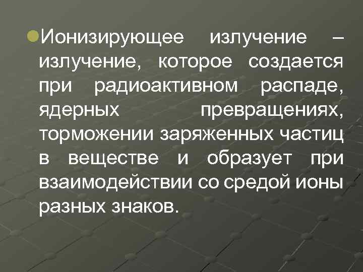 l. Ионизирующее излучение – излучение, которое создается при радиоактивном распаде, ядерных превращениях, торможении заряженных