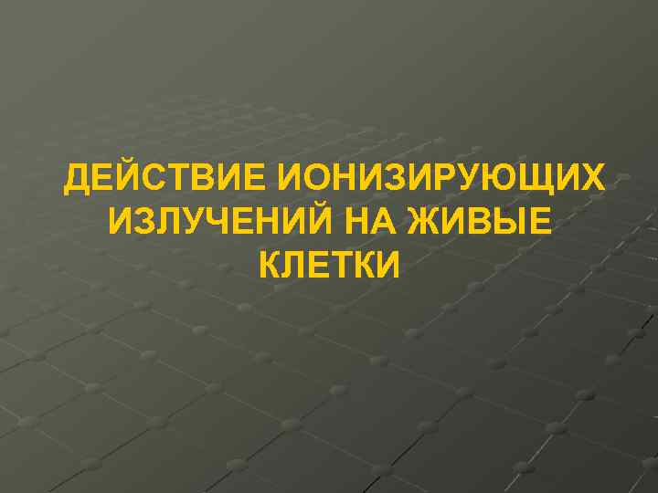 ДЕЙСТВИЕ ИОНИЗИРУЮЩИХ ИЗЛУЧЕНИЙ НА ЖИВЫЕ КЛЕТКИ 