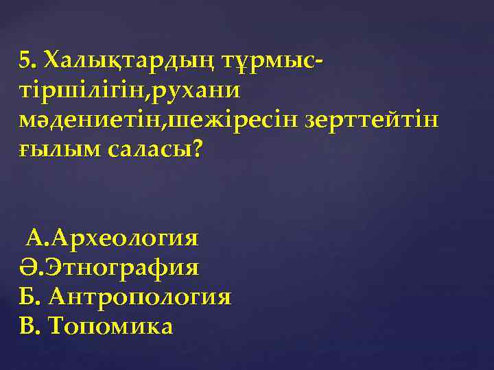 5. Халықтардың тұрмыстіршілігін, рухани мәдениетін, шежіресін зерттейтін ғылым саласы? А. Археология Ә. Этнография Б.