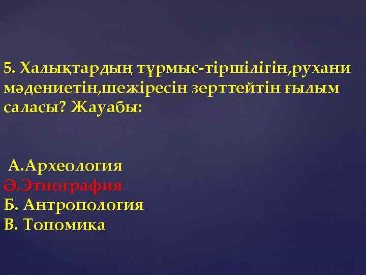 5. Халықтардың тұрмыс-тіршілігін, рухани мәдениетін, шежіресін зерттейтін ғылым саласы? Жауабы: А. Археология Ә. Этнография