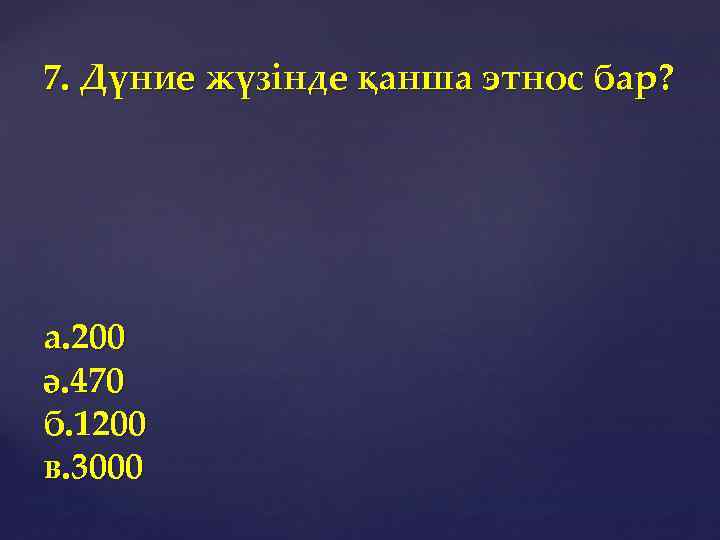 7. Дүние жүзінде қанша этнос бар? а. 200 ә. 470 б. 1200 в. 3000