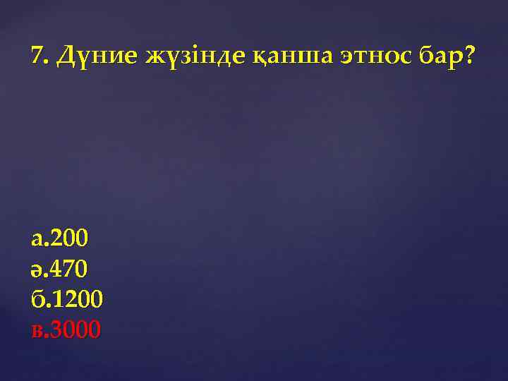 7. Дүние жүзінде қанша этнос бар? а. 200 ә. 470 б. 1200 в. 3000