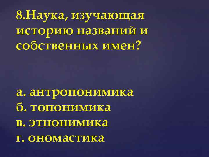 8. Наука, изучающая историю названий и собственных имен? а. антропонимика б. топонимика в. этнонимика