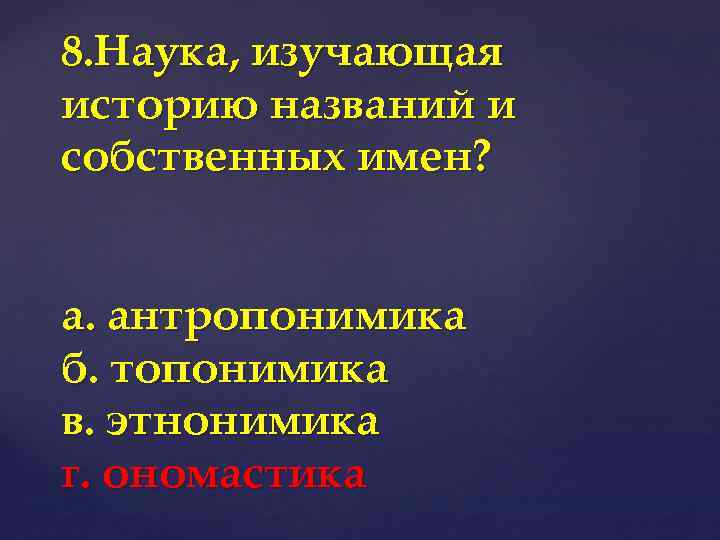 8. Наука, изучающая историю названий и собственных имен? а. антропонимика б. топонимика в. этнонимика