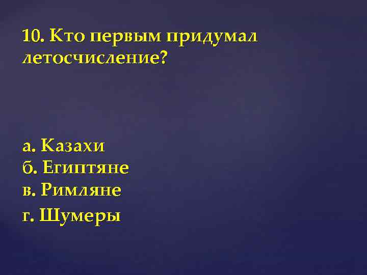 10. Кто первым придумал летосчисление? а. Казахи б. Египтяне в. Римляне г. Шумеры 