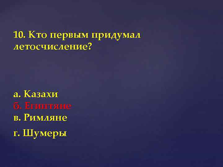 10. Кто первым придумал летосчисление? а. Казахи б. Египтяне в. Римляне г. Шумеры 