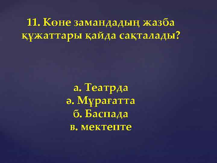 11. Көне замандадың жазба құжаттары қайда сақталады? а. Театрда ә. Мұрағатта б. Баспада в.