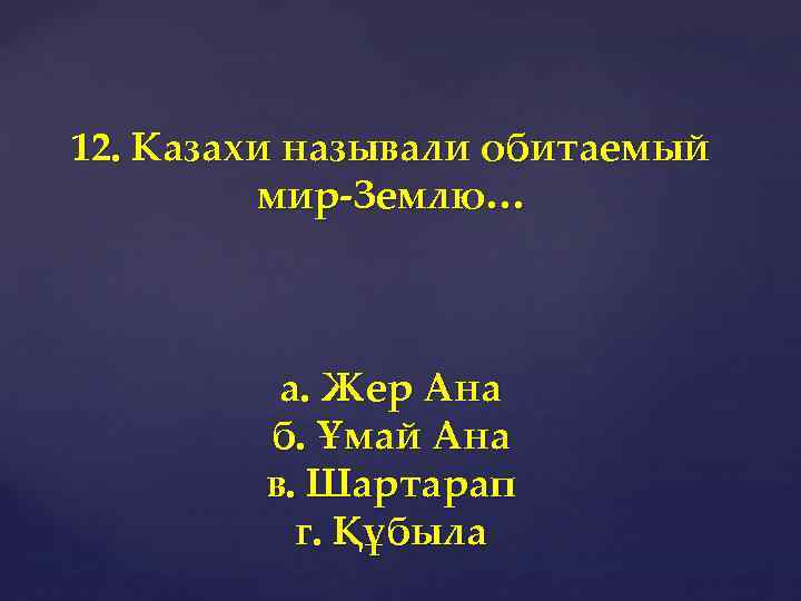 12. Казахи называли обитаемый мир-Землю… а. Жер Ана б. Ұмай Ана в. Шартарап г.