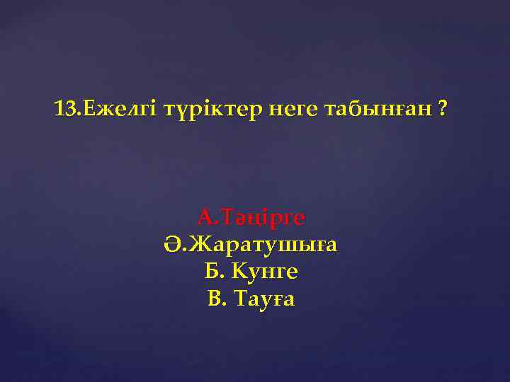 13. Ежелгі түріктер неге табынған ? А. Тәңірге Ә. Жаратушыға Б. Кунге В. Тауға