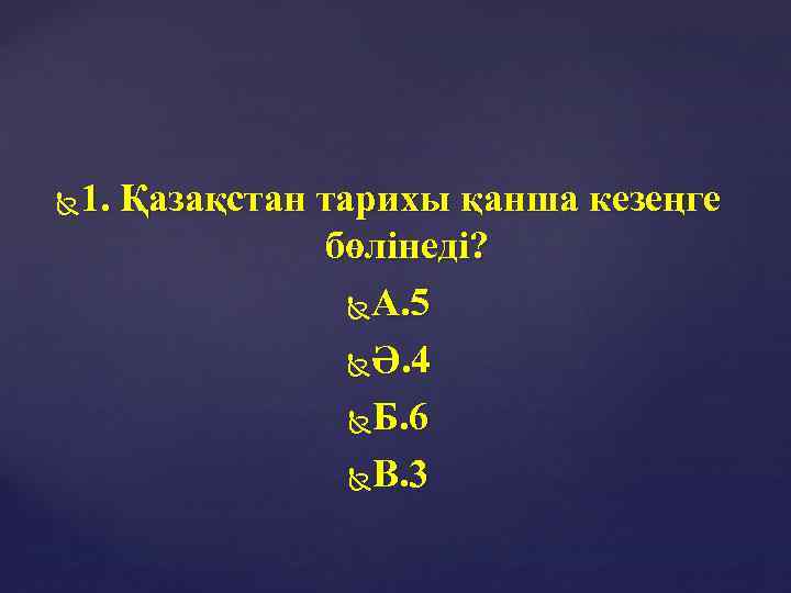 1. Қазақстан тарихы қанша кезеңге бөлінеді? А. 5 Ә. 4 Б. 6 В. 3