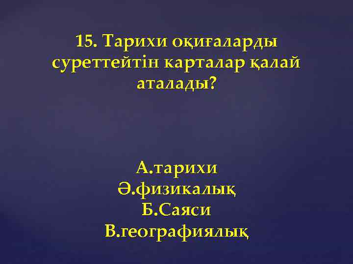 15. Тарихи оқиғаларды суреттейтін карталар қалай аталады? А. тарихи Ә. физикалық Б. Саяси В.