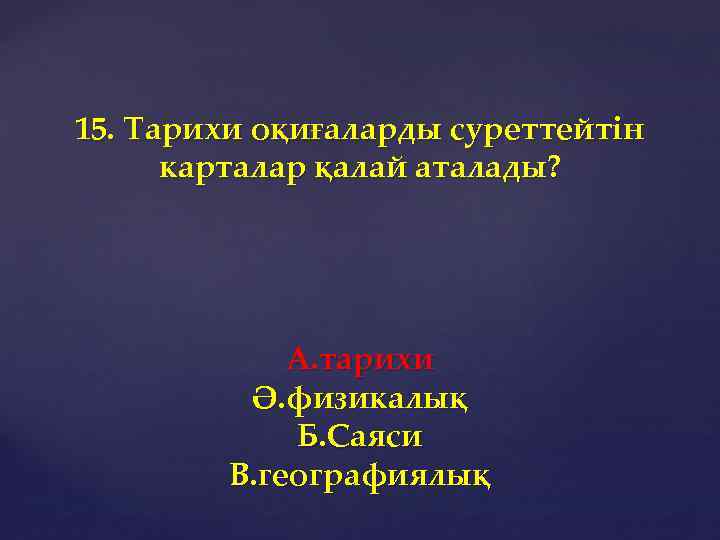 15. Тарихи оқиғаларды суреттейтін карталар қалай аталады? А. тарихи Ә. физикалық Б. Саяси В.
