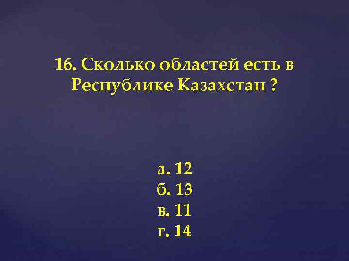 16. Сколько областей есть в Республике Казахстан ? а. 12 б. 13 в. 11