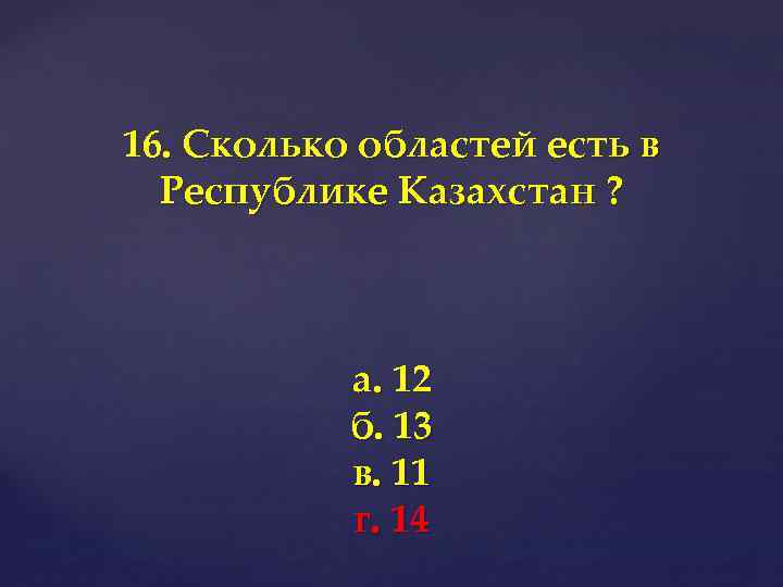 16. Сколько областей есть в Республике Казахстан ? а. 12 б. 13 в. 11