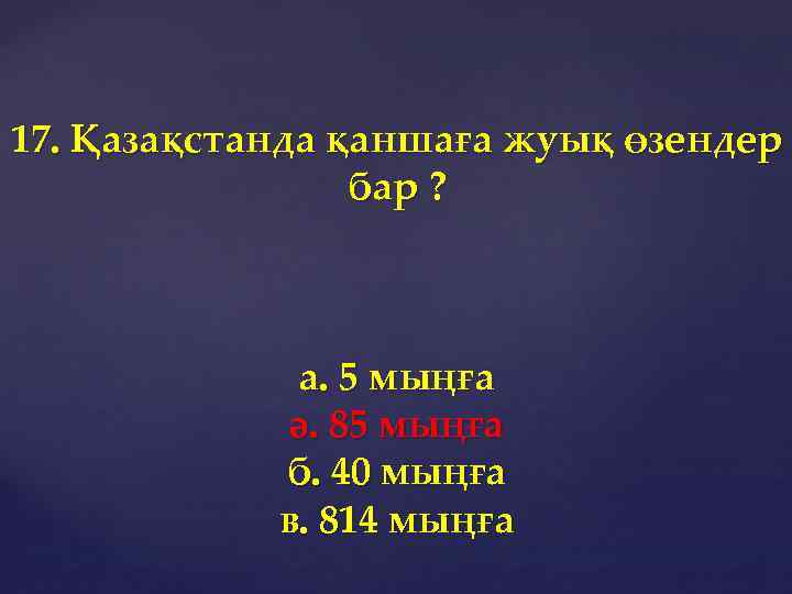 17. Қазақстанда қаншаға жуық өзендер бар ? а. 5 мыңға ә. 85 мыңға б.