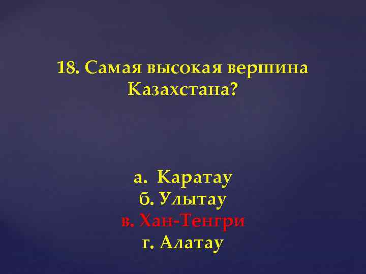 18. Самая высокая вершина Казахстана? а. Каратау б. Улытау в. Хан-Тенгри г. Алатау 