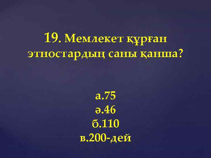 19. Мемлекет құрған этностардың саны қанша? а. 75 ә. 46 б. 110 в. 200