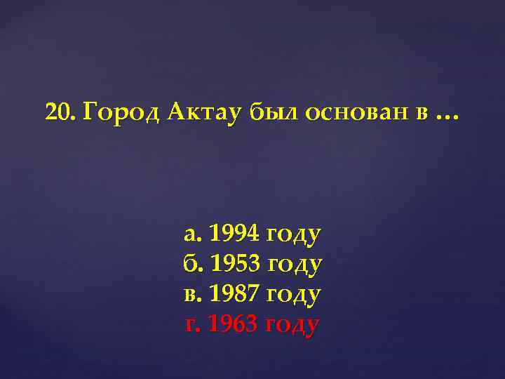 20. Город Актау был основан в … а. 1994 году б. 1953 году в.