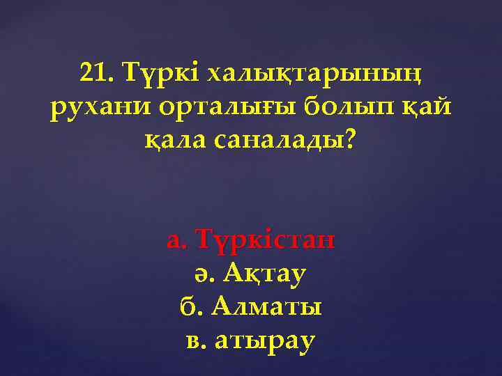 21. Түркі халықтарының рухани орталығы болып қай қала саналады? а. Түркістан ә. Ақтау б.