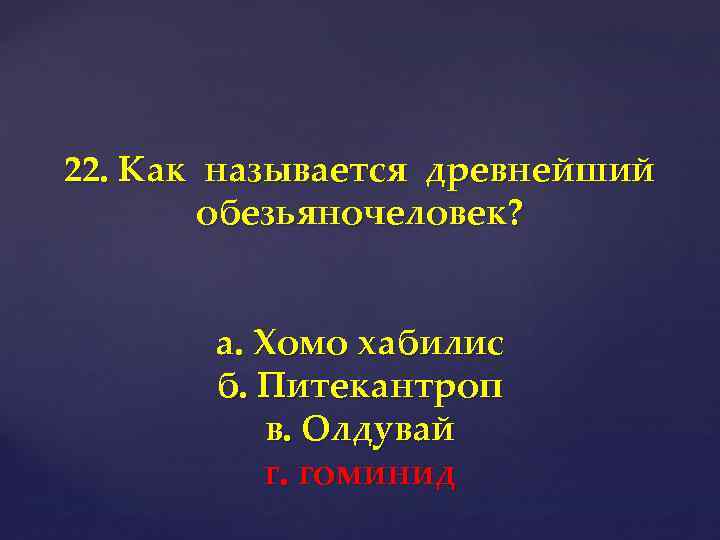 22. Как называется древнейший обезьяночеловек? а. Хомо хабилис б. Питекантроп в. Олдувай г. гоминид