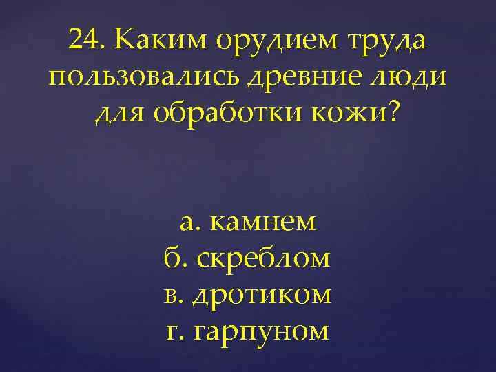 24. Каким орудием труда пользовались древние люди для обработки кожи? а. камнем б. скреблом