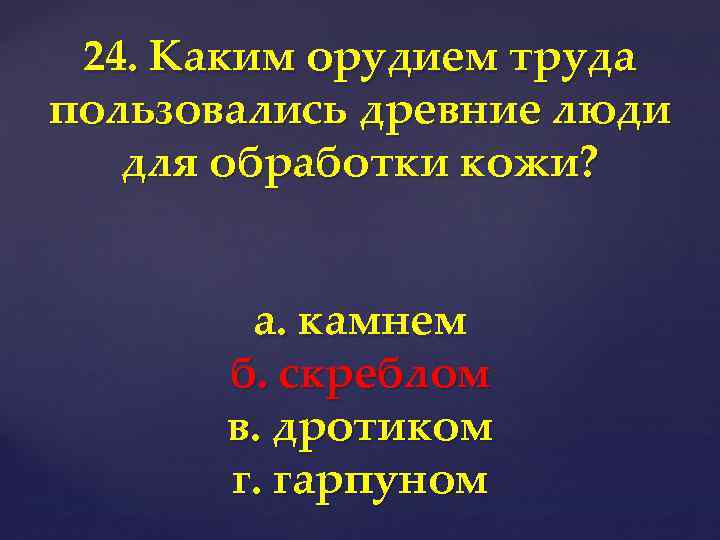 24. Каким орудием труда пользовались древние люди для обработки кожи? а. камнем б. скреблом