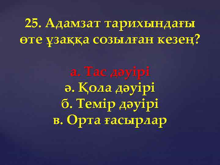 25. Адамзат тарихындағы өте ұзаққа созылған кезең? а. Тас дәуірі ә. Қола дәуірі б.