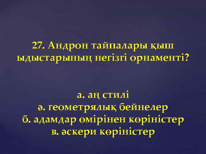 27. Андрон тайпалары қыш ыдыстарының негізгі орнаменті? а. аң стилі ә. геометрялық бейнелер б.