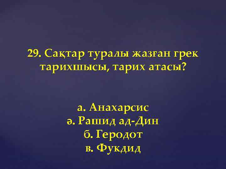 29. Сақтар туралы жазған грек тарихшысы, тарих атасы? а. Анахарсис ә. Рашид ад-Дин б.