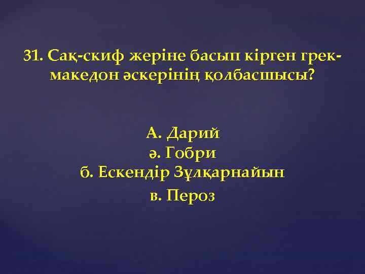31. Сақ-скиф жеріне басып кірген грекмакедон әскерінің қолбасшысы? А. Дарий ә. Гобри б. Ескендір