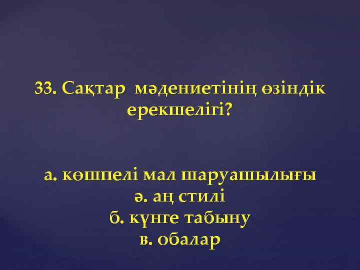 33. Сақтар мәдениетінің өзіндік ерекшелігі? а. көшпелі мал шаруашылығы ә. аң стилі б. күнге