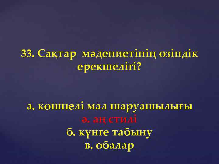 33. Сақтар мәдениетінің өзіндік ерекшелігі? а. көшпелі мал шаруашылығы ә. аң стилі б. күнге