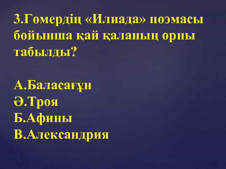3. Гомердің «Илиада» поэмасы бойынша қай қаланың орны табылды? А. Баласағұн Ә. Троя Б.