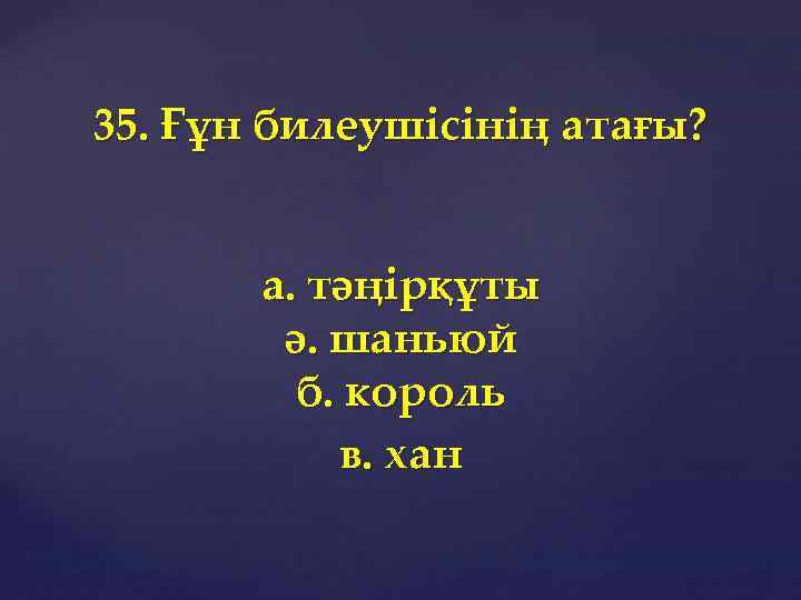 35. Ғұн билеушісінің атағы? а. тәңірқұты ә. шаньюй б. король в. хан 