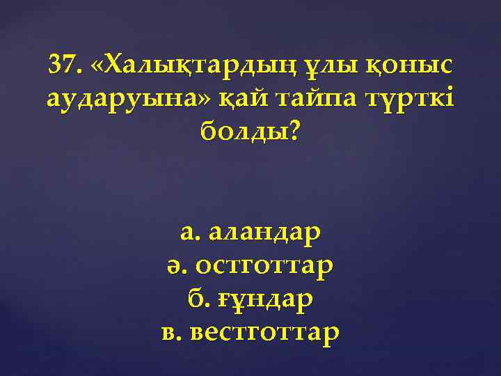 37. «Халықтардың ұлы қоныс аударуына» қай тайпа түрткі болды? а. аландар ә. остготтар б.