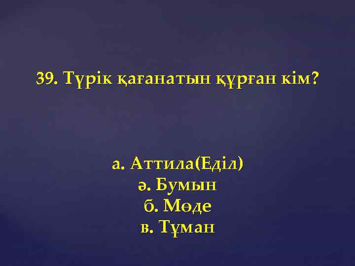 39. Түрік қағанатын құрған кім? а. Аттила(Еділ) ә. Бумын б. Мөде в. Тұман 