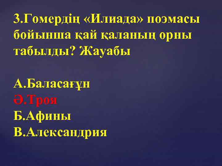 3. Гомердің «Илиада» поэмасы бойынша қай қаланың орны табылды? Жауабы А. Баласағұн Ә. Троя